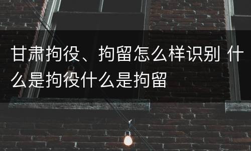 甘肃拘役、拘留怎么样识别 什么是拘役什么是拘留