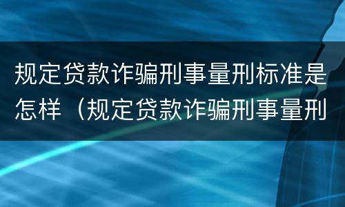 规定贷款诈骗刑事量刑标准是怎样（规定贷款诈骗刑事量刑标准是怎样规定的）