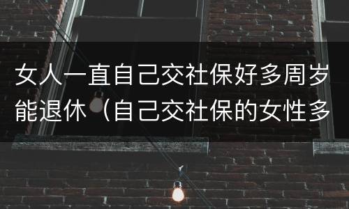 女人一直自己交社保好多周岁能退休（自己交社保的女性多少岁退休）