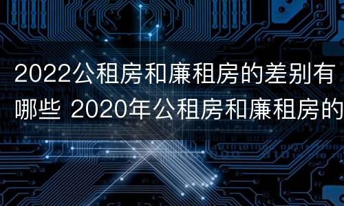 2022公租房和廉租房的差别有哪些 2020年公租房和廉租房的区别