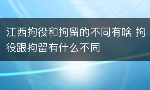江西拘役和拘留的不同有啥 拘役跟拘留有什么不同