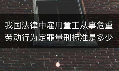 我国法律中雇用童工从事危重劳动行为定罪量刑标准是多少