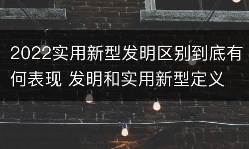 2022实用新型发明区别到底有何表现 发明和实用新型定义