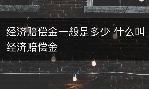 经济赔偿金一般是多少 什么叫经济赔偿金
