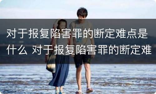 对于报复陷害罪的断定难点是什么 对于报复陷害罪的断定难点是什么问题