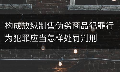 构成放纵制售伪劣商品犯罪行为犯罪应当怎样处罚判刑