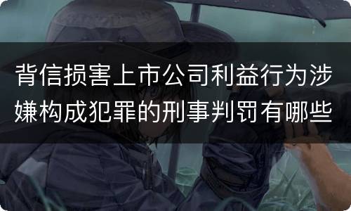背信损害上市公司利益行为涉嫌构成犯罪的刑事判罚有哪些内容