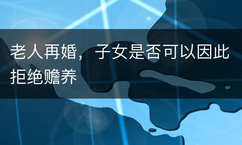 老人再婚，子女是否可以因此拒绝赡养