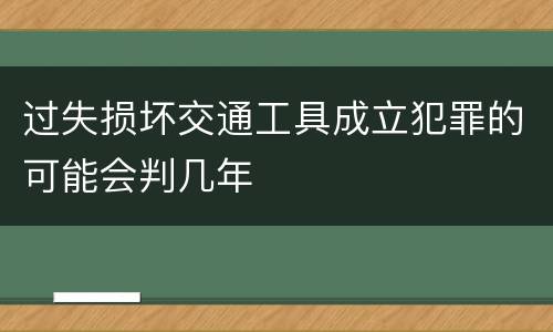 过失损坏交通工具成立犯罪的可能会判几年