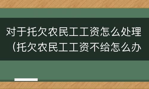 对于托欠农民工工资怎么处理（托欠农民工工资不给怎么办）