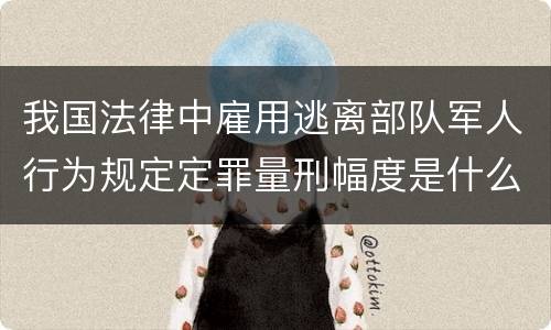 我国法律中雇用逃离部队军人行为规定定罪量刑幅度是什么