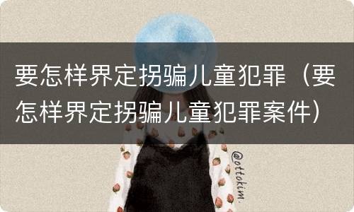 要怎样界定拐骗儿童犯罪（要怎样界定拐骗儿童犯罪案件）