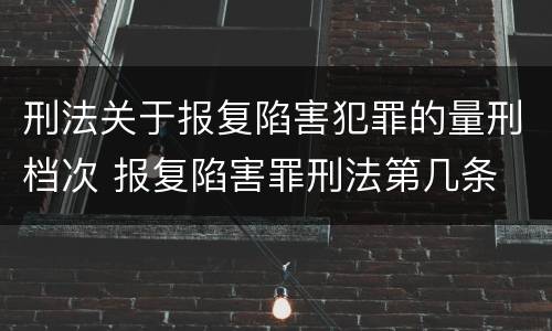 刑法关于报复陷害犯罪的量刑档次 报复陷害罪刑法第几条
