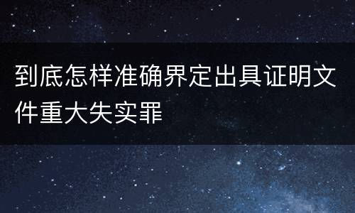 到底怎样准确界定出具证明文件重大失实罪