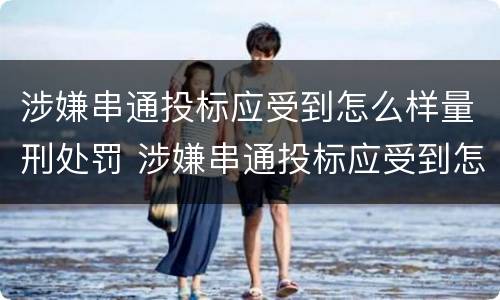 涉嫌串通投标应受到怎么样量刑处罚 涉嫌串通投标应受到怎么样量刑处罚呢