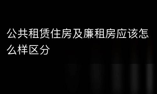 公共租赁住房及廉租房应该怎么样区分