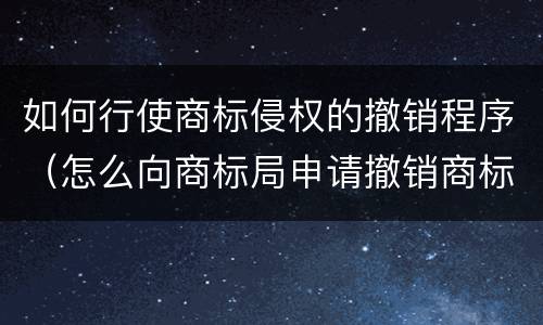 如何行使商标侵权的撤销程序（怎么向商标局申请撤销商标）