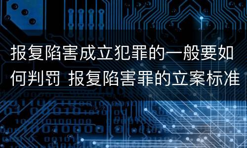 报复陷害成立犯罪的一般要如何判罚 报复陷害罪的立案标准