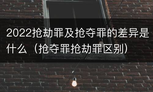 2022抢劫罪及抢夺罪的差异是什么（抢夺罪抢劫罪区别）