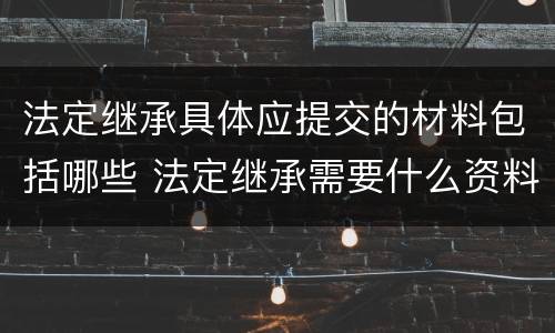 法定继承具体应提交的材料包括哪些 法定继承需要什么资料