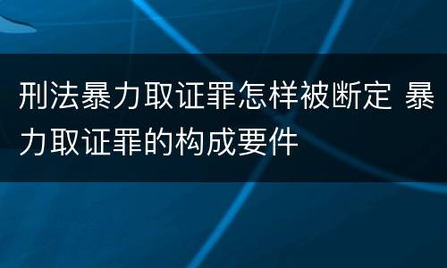 刑法暴力取证罪怎样被断定 暴力取证罪的构成要件