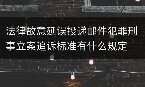 法律故意延误投递邮件犯罪刑事立案追诉标准有什么规定