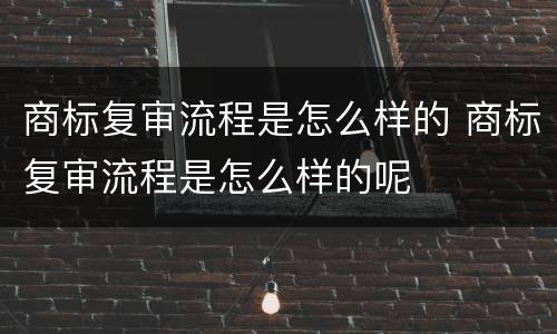 商标复审流程是怎么样的 商标复审流程是怎么样的呢