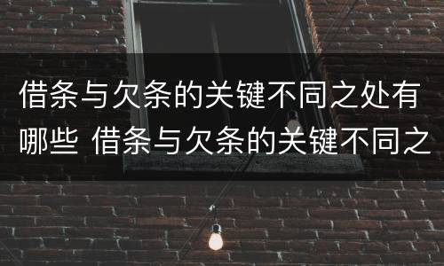 借条与欠条的关键不同之处有哪些 借条与欠条的关键不同之处有哪些内容