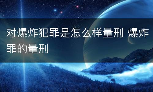 对爆炸犯罪是怎么样量刑 爆炸罪的量刑