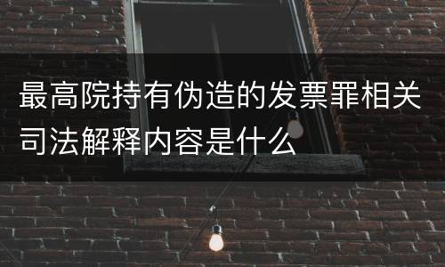 最高院持有伪造的发票罪相关司法解释内容是什么