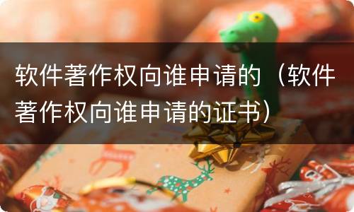 软件著作权向谁申请的（软件著作权向谁申请的证书）