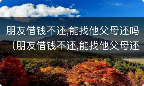 朋友借钱不还,能找他父母还吗（朋友借钱不还,能找他父母还吗怎么办）