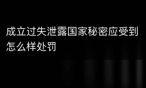 成立过失泄露国家秘密应受到怎么样处罚