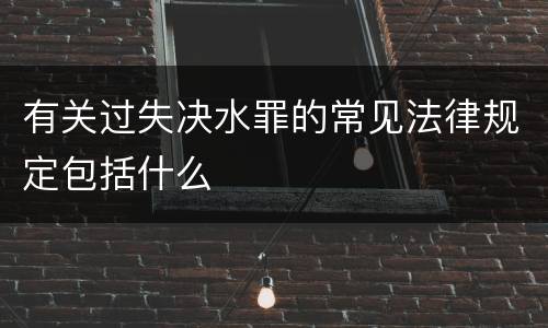 有关过失决水罪的常见法律规定包括什么