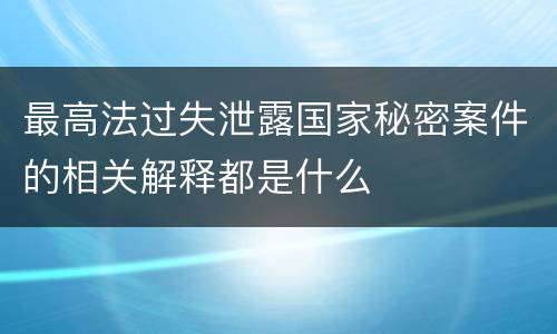 最高法过失泄露国家秘密案件的相关解释都是什么