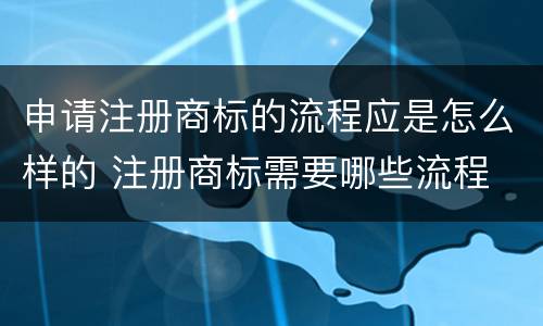 申请注册商标的流程应是怎么样的 注册商标需要哪些流程