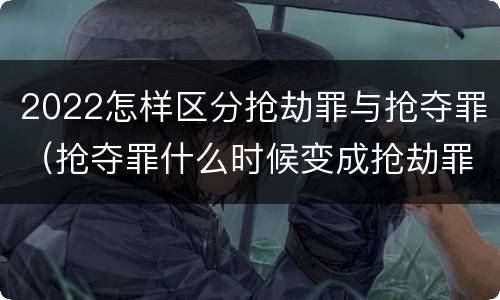 2022怎样区分抢劫罪与抢夺罪（抢夺罪什么时候变成抢劫罪）