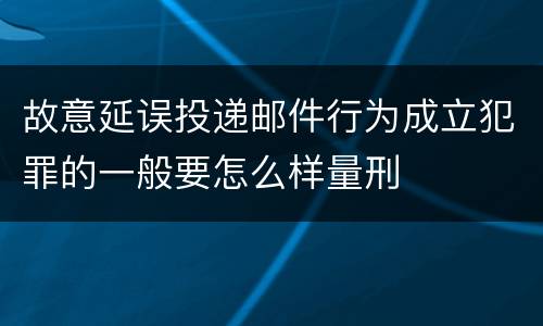 故意延误投递邮件行为成立犯罪的一般要怎么样量刑