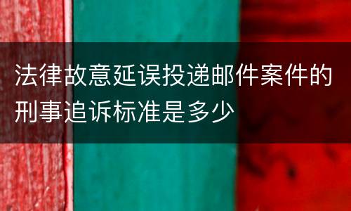 法律故意延误投递邮件案件的刑事追诉标准是多少