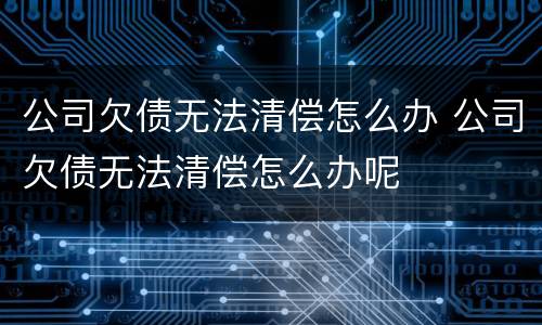 公司欠债无法清偿怎么办 公司欠债无法清偿怎么办呢