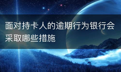 面对持卡人的逾期行为银行会采取哪些措施