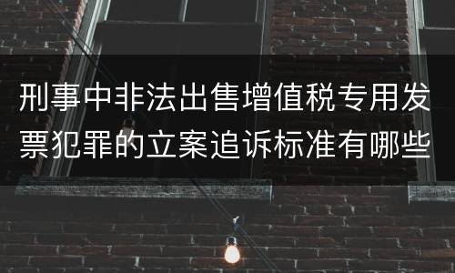 刑事中非法出售增值税专用发票犯罪的立案追诉标准有哪些