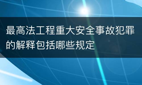 最高法工程重大安全事故犯罪的解释包括哪些规定