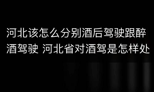 河北该怎么分别酒后驾驶跟醉酒驾驶 河北省对酒驾是怎样处理的