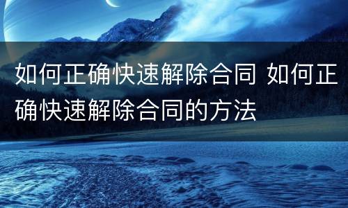 如何正确快速解除合同 如何正确快速解除合同的方法