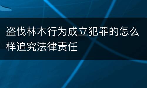 盗伐林木行为成立犯罪的怎么样追究法律责任