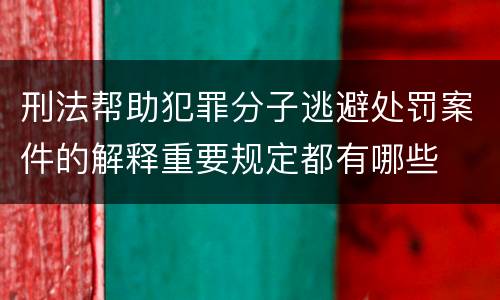 刑法帮助犯罪分子逃避处罚案件的解释重要规定都有哪些