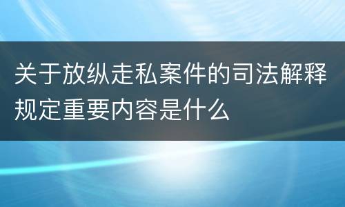关于放纵走私案件的司法解释规定重要内容是什么