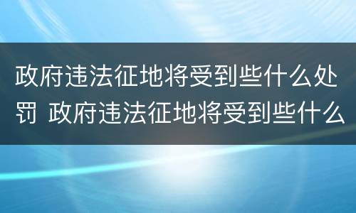 政府违法征地将受到些什么处罚 政府违法征地将受到些什么处罚和处罚