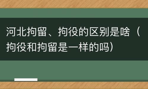 河北拘留、拘役的区别是啥（拘役和拘留是一样的吗）
